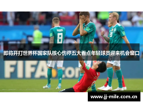 即将开打世界杯国家队核心伤停五大看点年轻球员迎来机会窗口 即将开打世界杯国家队核心伤停五大看点年轻球员迎来机会窗口