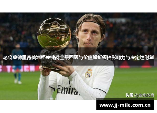 老将莫德里奇美洲杯关键战全景回顾与价值解析领袖影响力与决定性时刻 老将莫德里奇美洲杯关键战全景回顾与价值解析领袖影响力与决定性时刻