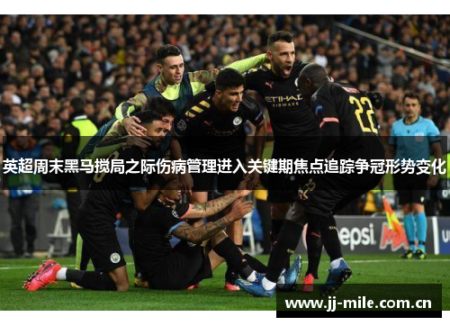 英超周末黑马搅局之际伤病管理进入关键期焦点追踪争冠形势变化 英超周末黑马搅局之际伤病管理进入关键期焦点追踪争冠形势变化